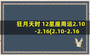 狂月天时 12星座周运2.10-2.16(2.10-2.16每周星座运势：看看这个狂月天是否把你的12星座关于爱情、工作和健康的运势带入正轨！)